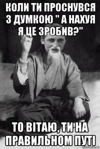 коли ти проснувся з думкою " а нахуя я це зробив?" то вітаю, ти на правильном путі