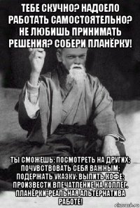 тебе скучно? надоело работать самостоятельно? не любишь принимать решения? собери планёрку! ты сможешь: посмотреть на других; почувствовать себя важным; подержать указку; выпить кофе; произвести впечатление на коллег. планёрки-реальная альтернатива работе!