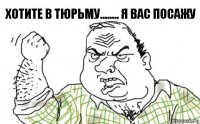 хотите в тюрьму........ я вас посажу