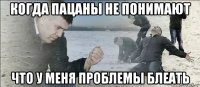 когда пацаны не понимают что у меня проблемы блеать