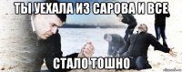 ты уехала из сарова и все стало тошно