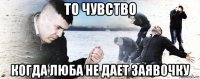 то чувство когда люба не дает заявочку