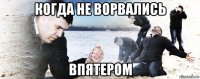 когда не ворвались впятером