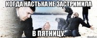 когда настька не застримила в пятницу.