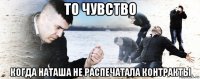 то чувство когда наташа не распечатала контракты