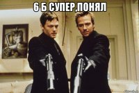 6 б супер,понял 