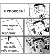 я спокоен! уже теряю свое терпение... ах ты тварь!!!, тебе пиздец