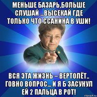 меньше базарь,больше слушай ...высекай где только что ссанина в уши! вся эта жизнь – вертолёт.. говно вопрос... и я б засунул ей 2 пальца в рот!