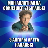 мин анлатканда сойлэшеп утырасыз э ангары артта каласыз