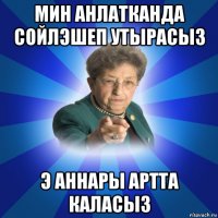 мин анлатканда сойлэшеп утырасыз э аннары артта каласыз