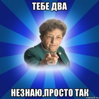 тебе два незнаю,просто так