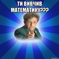 ти вивчив математику??? 