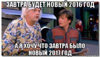 завтра будет новый 2016 год а я хочу что завтра было новый 2017 год