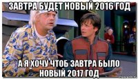 завтра будет новый 2016 год а я хочу чтоб завтра было новый 2017 год