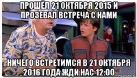 прошёл 21 октября 2015 и прозевал встреча с нами ничего встретимся в 21 октября 2016 года жди нас 12:00
