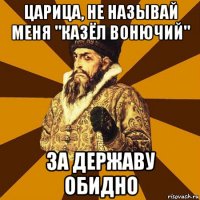 царица, не называй меня "казёл вонючий" за державу обидно