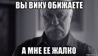 вы вику обижаете а мне ее жалко