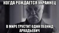 когда рождается украинец в мире грустит один леонид аркадьевич