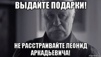 выдайте подарки! не расстраивайте леонид аркадьевича!