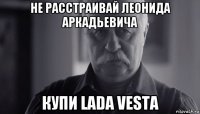 не расстраивай леонида аркадьевича купи lada vesta