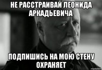 не расстраивай леонида аркадьевича подпишись на мою стену охраняет