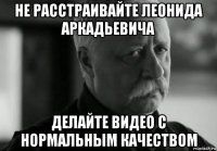 не расстраивайте леонида аркадьевича делайте видео с нормальным качеством