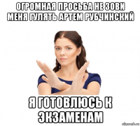 огромная просьба не зови меня гулять артем рубчинский я готовлюсь к экзаменам