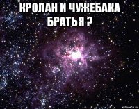 кролан и чужебака братья ? 