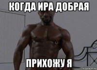 когда ира добрая прихожу я