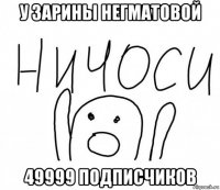 у зарины негматовой 49999 подписчиков