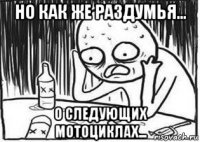 но как же раздумья... о следующих мотоциклах...