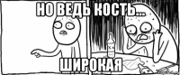 но ведь кость... широкая