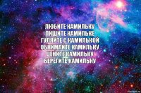 любите Камильку
пишите камильке
гуляйте с камилькой
обнимайте камильку
цените камильку
берегите камильку