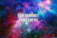 Кто лайкнет
Тому сигну