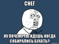 снег ну почему ты идешь когда собирались бухать?