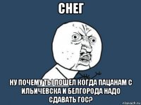 снег ну почему ты пошел когда пацанам с ильичевска и белгорода надо сдавать гос?