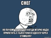 снег ну почему ты пошел когда игорю надо прилетать с хьюстона в одессу через стамбул?