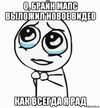 о, брайн мапс выложил новое видео как всегда я рад