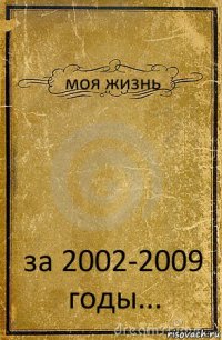 моя жизнь за 2002-2009 годы...