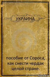 УКРАИНА пособие от Сороса, как снести чердак целой стране.