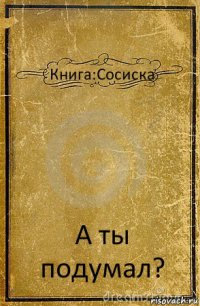 Книга:Сосиска А ты подумал?