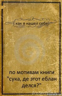 как я нашел себя по мотивам книги "сука, де этот еблан делся?"