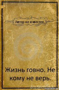 Автор не известен. Жизнь говно. Не кому не верь.