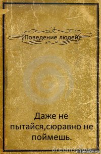 Поведение людей Даже не пытайся,сюравно не поймешь.