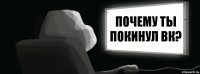 Почему ты покинул вк? Ты покинул Вк