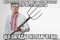 мені пропонували чи мати феноменальну пам"ять чи стати педиком що загадав не пам"ятаю