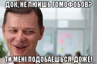 док, не люишь гомофобов? ти менi подобаешься, доже!