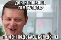 док, не любишь гомофобов? ти менi подобаешься, доже!