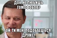 док, не любишь гомофобов? ой, ти менi подобаешься, друже!