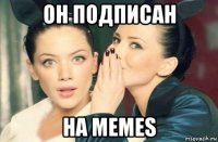 он подписан на memes